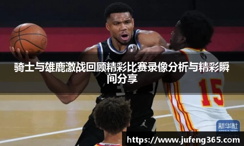 骑士与雄鹿激战回顾精彩比赛录像分析与精彩瞬间分享